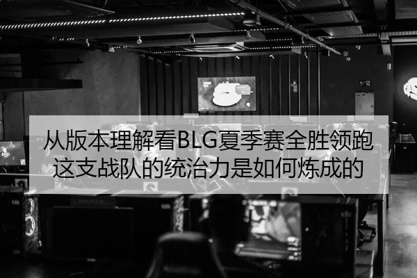 从版本理解看BLG夏季赛全胜领跑 这支战队的统治力是如何炼成的