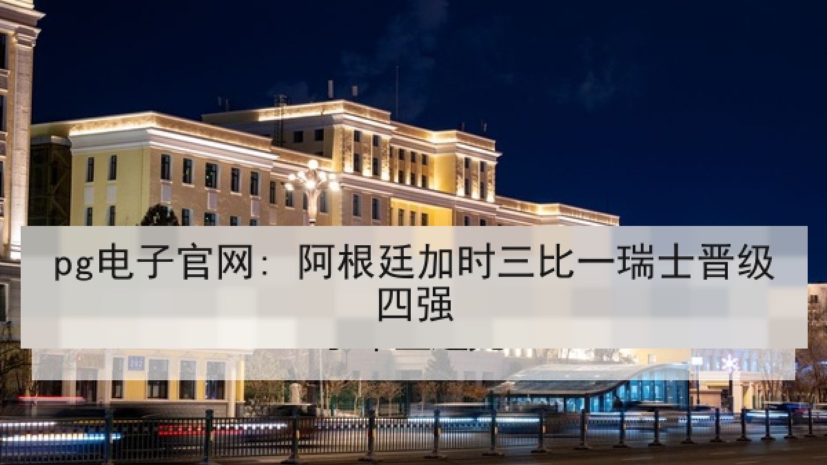 pg电子官网: 阿根廷加时三比一瑞士晋级四强