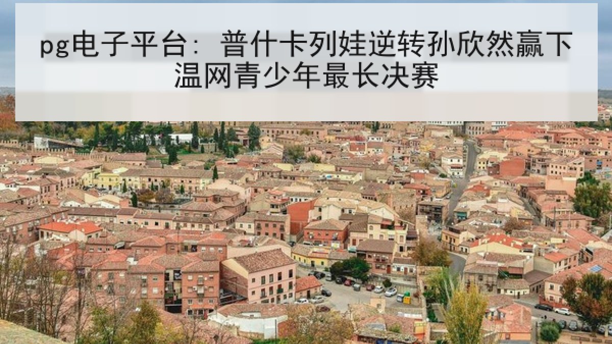 pg电子平台: 普什卡列娃逆转孙欣然赢下温网青少年最长决赛