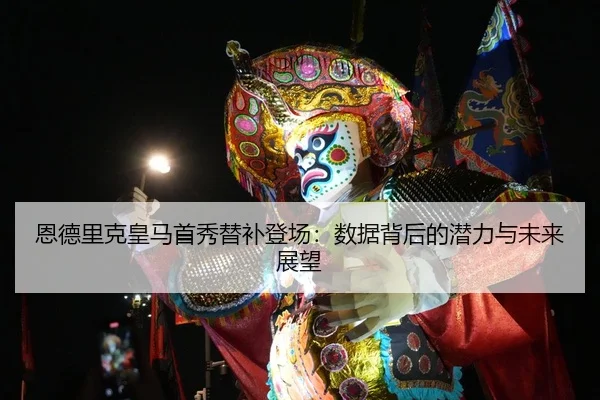 恩德里克皇马首秀替补登场：数据背后的潜力与未来展望