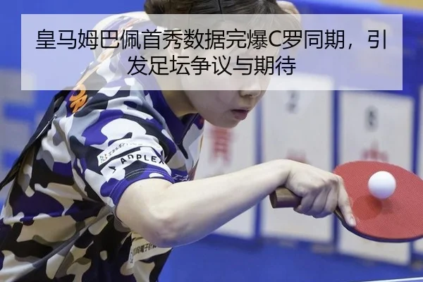 皇马姆巴佩首秀数据完爆C罗同期，引发足坛争议与期待