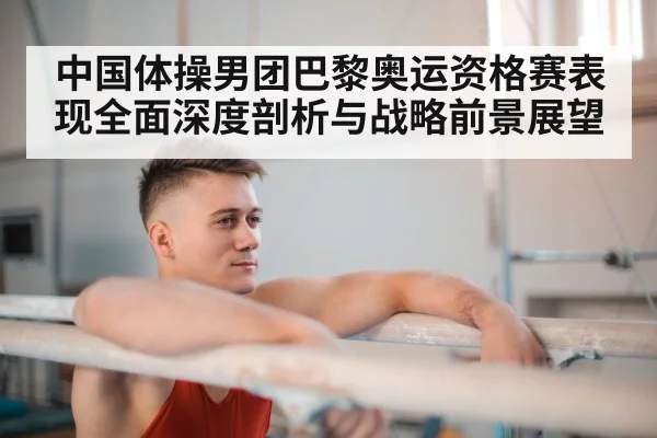 中国体操男团巴黎奥运资格赛表现全面深度剖析与战略前景展望