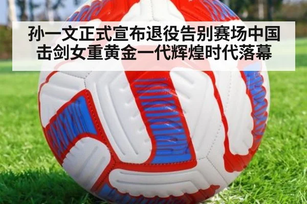 孙一文正式宣布退役告别赛场中国击剑女重黄金一代辉煌时代落幕
