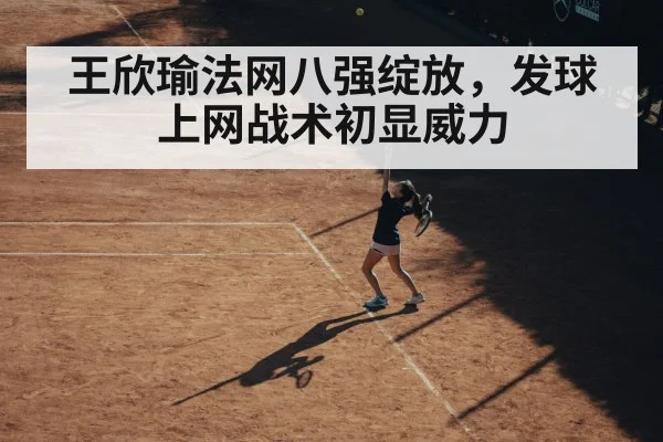 王欣瑜法网八强绽放，发球上网战术初显威力