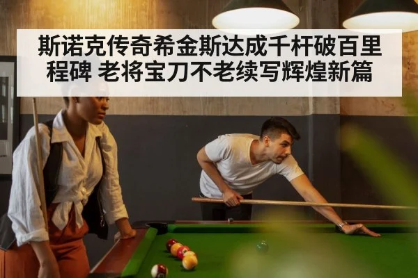 斯诺克传奇希金斯达成千杆破百里程碑 老将宝刀不老续写辉煌新篇
