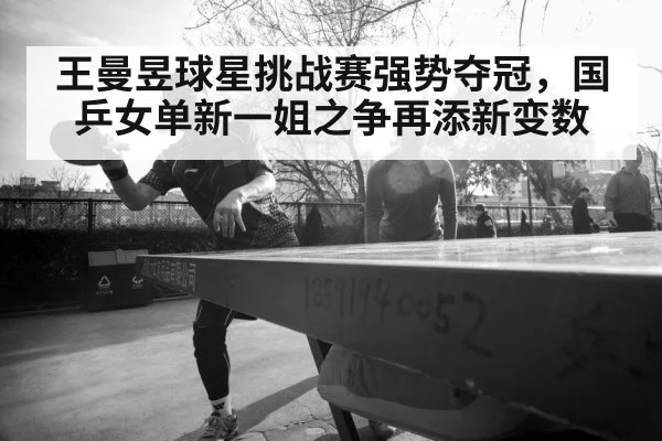 王曼昱球星挑战赛强势夺冠，国乒女单新一姐之争再添新变数