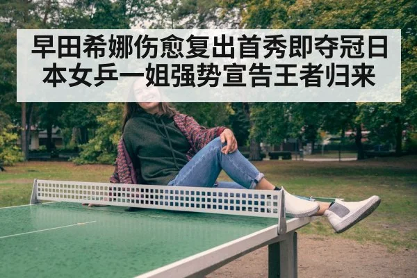 早田希娜伤愈复出首秀即夺冠日本女乒一姐强势宣告王者归来