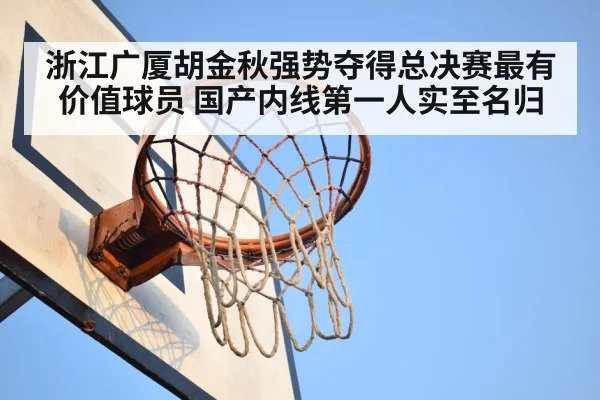 浙江广厦胡金秋强势夺得总决赛最有价值球员 国产内线第一人实至名归