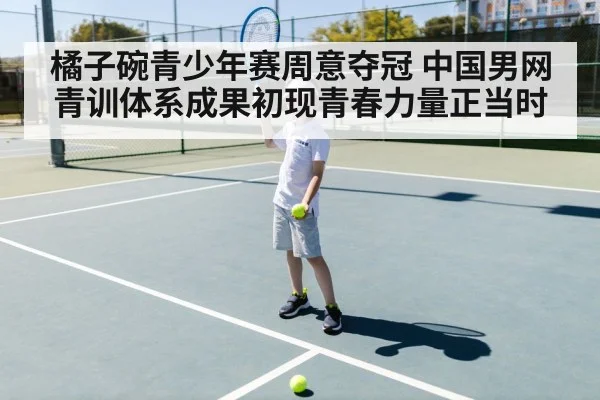 橘子碗青少年赛周意夺冠 中国男网青训体系成果初现青春力量正当时