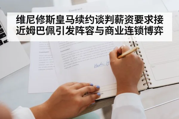 维尼修斯皇马续约谈判薪资要求接近姆巴佩引发阵容与商业连锁博弈