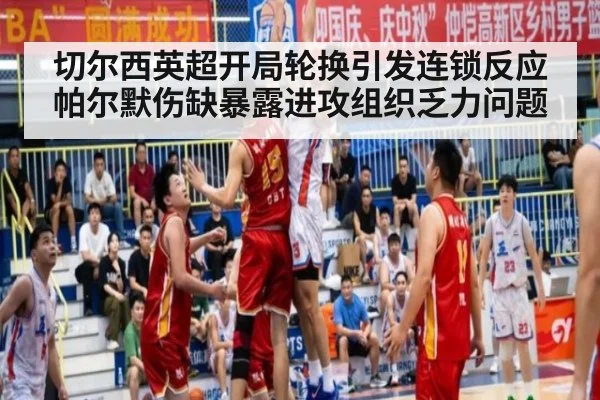 切尔西英超开局轮换引发连锁反应 帕尔默伤缺暴露进攻组织乏力问题